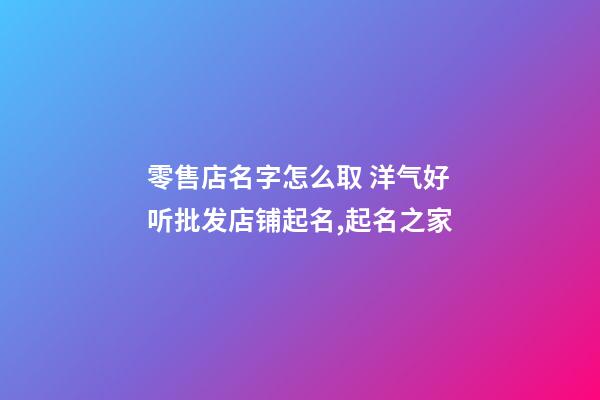 零售店名字怎么取 洋气好听批发店铺起名,起名之家-第1张-店铺起名-玄机派